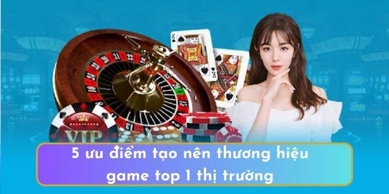 5 ưu điểm tạo nên thương hiệu game top 1 thị trường